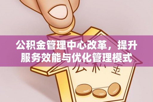 黎城公积金管理中心改革，提升服务效能与优化管理模式