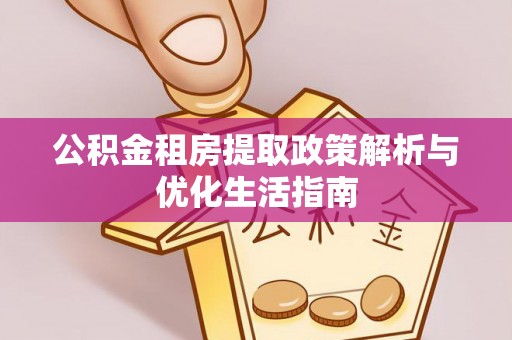 黎城公积金租房提取政策解析与优化生活指南