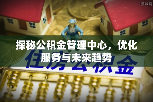 黎城探秘公积金管理中心，优化服务与未来趋势