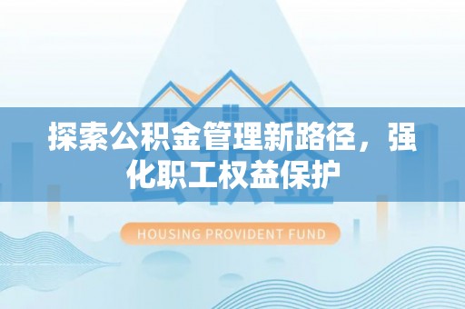 黎城探索公积金管理新路径，强化职工权益保护