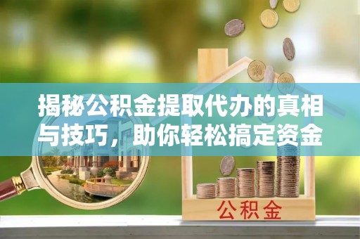 黎城揭秘公积金提取代办的真相与技巧，助你轻松搞定资金流动问题