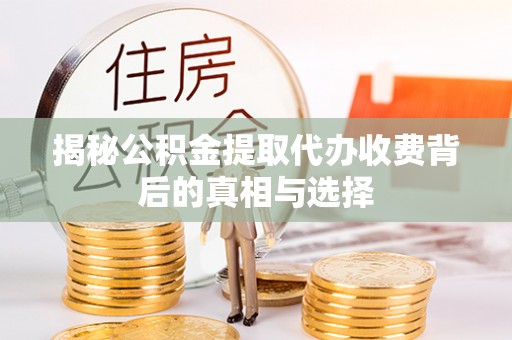 黎城揭秘公积金提取代办收费背后的真相与选择