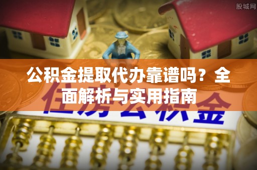 黎城公积金提取代办靠谱吗？全面解析与实用指南