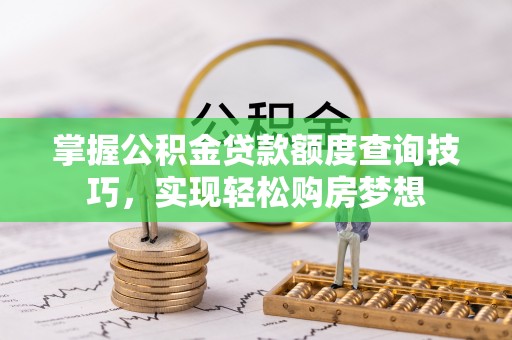 黎城掌握公积金贷款额度查询技巧，实现轻松购房梦想