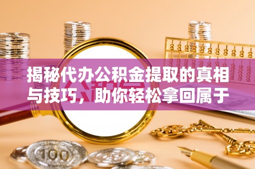黎城揭秘代办公积金提取的真相与技巧，助你轻松拿回属于你的钱