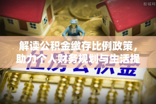 黎城解读公积金缴存比例政策，助力个人财务规划与生活提升
