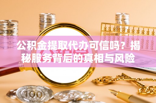 黎城公积金提取代办可信吗？揭秘服务背后的真相与风险