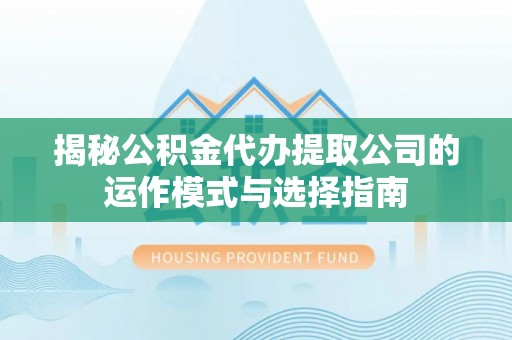 黎城揭秘公积金代办提取公司的运作模式与选择指南