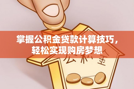 黎城掌握公积金贷款计算技巧，轻松实现购房梦想