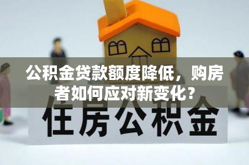 黎城公积金贷款额度降低，购房者如何应对新变化？