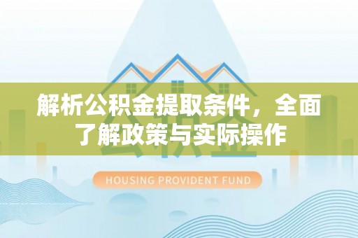 黎城解析公积金提取条件，全面了解政策与实际操作