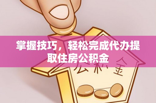黎城掌握技巧，轻松完成代办提取住房公积金