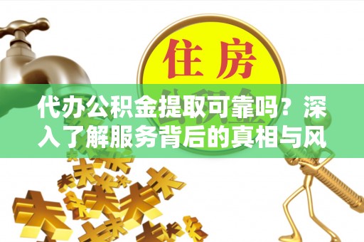 黎城代办公积金提取可靠吗？深入了解服务背后的真相与风险