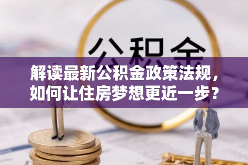 黎城解读最新公积金政策法规，如何让住房梦想更近一步？
