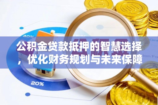 黎城公积金贷款抵押的智慧选择，优化财务规划与未来保障