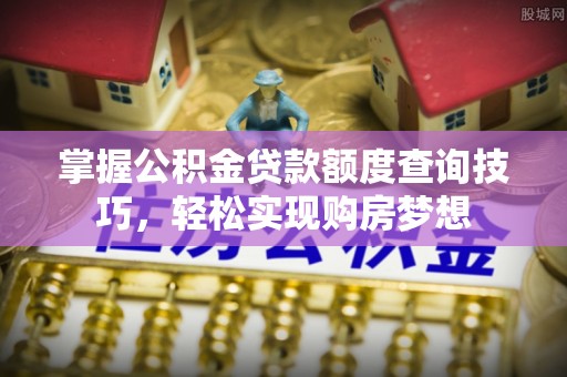 黎城掌握公积金贷款额度查询技巧，轻松实现购房梦想