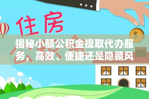 黎城揭秘小额公积金提取代办服务，高效、便捷还是隐藏风险？