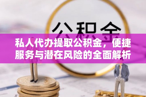 黎城私人代办提取公积金，便捷服务与潜在风险的全面解析