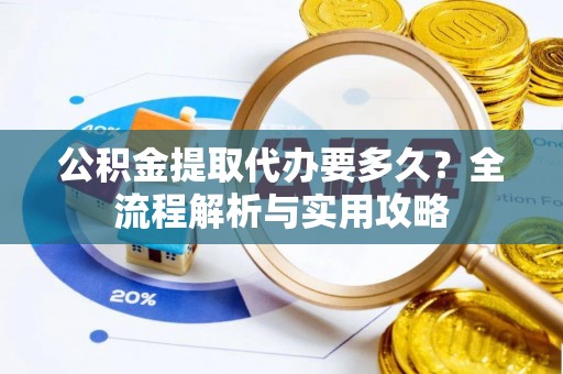 黎城公积金提取代办要多久？全流程解析与实用攻略