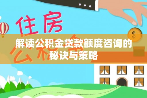 黎城解读公积金贷款额度咨询的秘诀与策略
