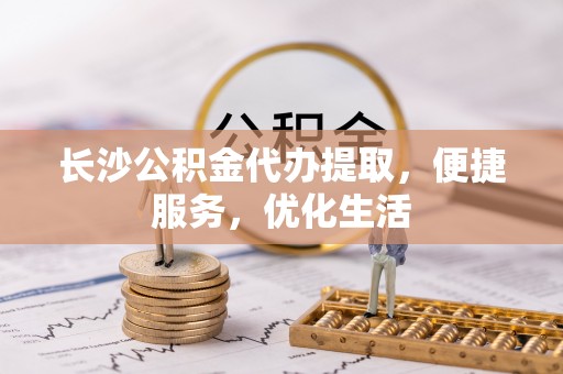 黎城长沙公积金代办提取，便捷服务，优化生活