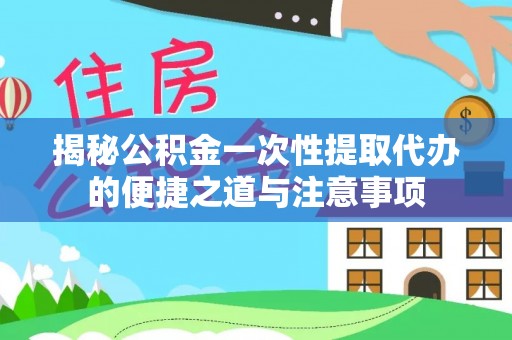 黎城揭秘公积金一次性提取代办的便捷之道与注意事项