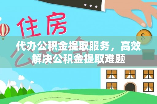 黎城代办公积金提取服务，高效解决公积金提取难题