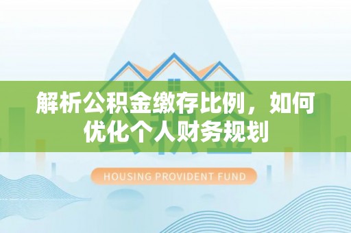 黎城解析公积金缴存比例，如何优化个人财务规划