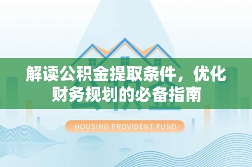 黎城解读公积金提取条件，优化财务规划的必备指南