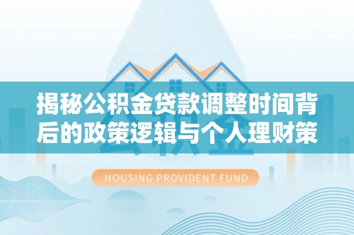 黎城揭秘公积金贷款调整时间背后的政策逻辑与个人理财策略