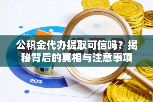 黎城公积金代办提取可信吗？揭秘背后的真相与注意事项