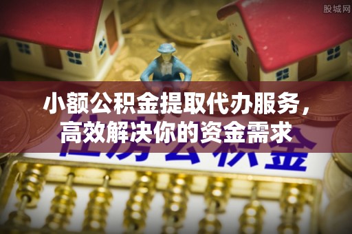 黎城小额公积金提取代办服务，高效解决你的资金需求