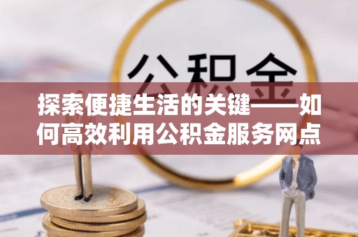 黎城探索便捷生活的关键——如何高效利用公积金服务网点查询功能