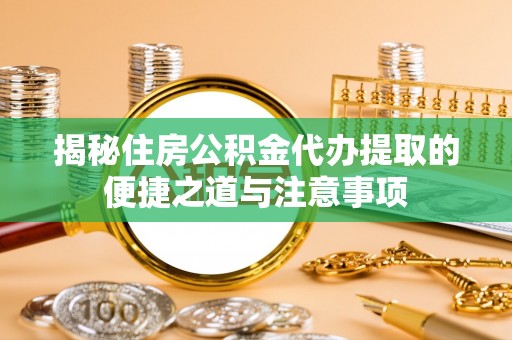黎城揭秘住房公积金代办提取的便捷之道与注意事项