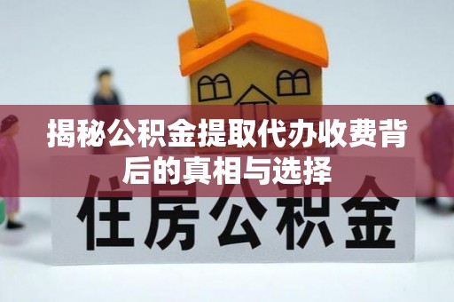 黎城揭秘公积金提取代办收费背后的真相与选择