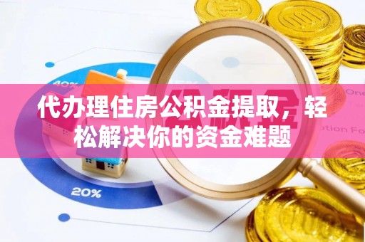 黎城代办理住房公积金提取，轻松解决你的资金难题