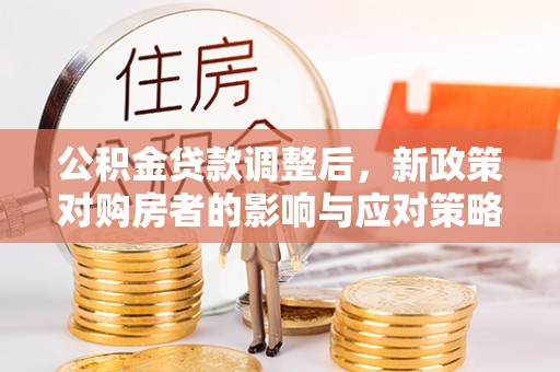 黎城公积金贷款调整后，新政策对购房者的影响与应对策略