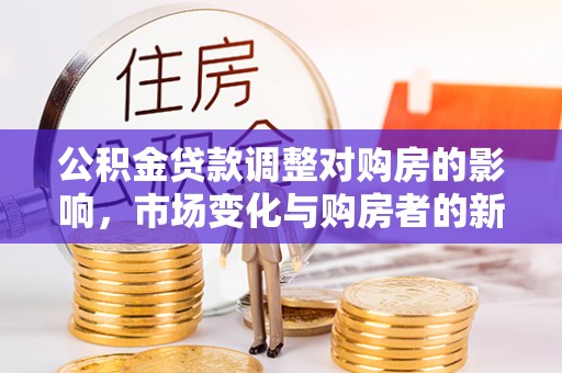 黎城公积金贷款调整对购房的影响，市场变化与购房者的新选择