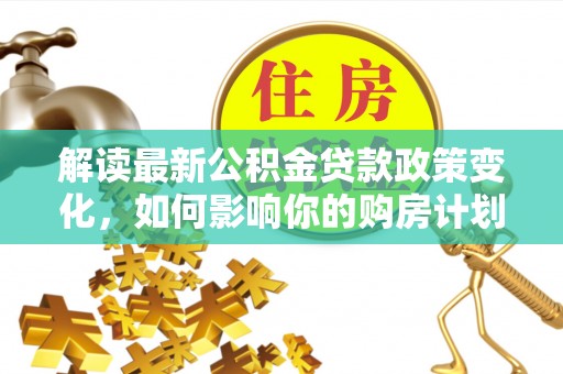 黎城解读最新公积金贷款政策变化，如何影响你的购房计划？
