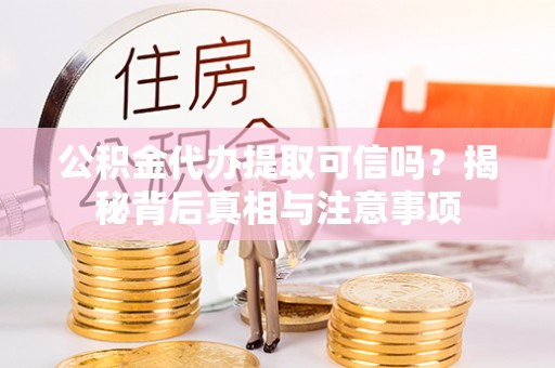 黎城公积金代办提取可信吗？揭秘背后真相与注意事项