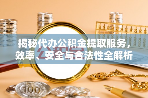 黎城揭秘代办公积金提取服务，效率、安全与合法性全解析