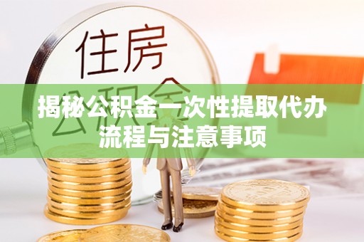 黎城揭秘公积金一次性提取代办流程与注意事项