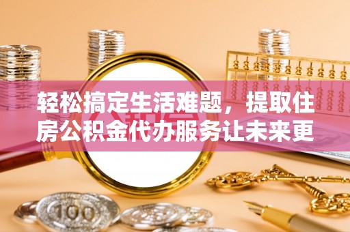 黎城轻松搞定生活难题，提取住房公积金代办服务让未来更安心