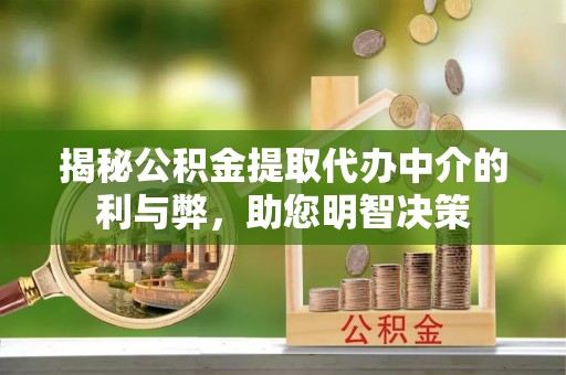 黎城揭秘公积金提取代办中介的利与弊，助您明智决策