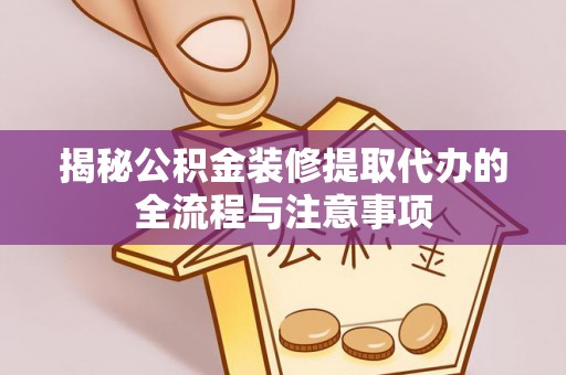 黎城揭秘公积金装修提取代办的全流程与注意事项