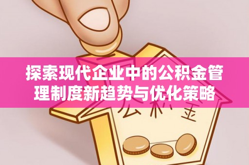黎城探索现代企业中的公积金管理制度新趋势与优化策略