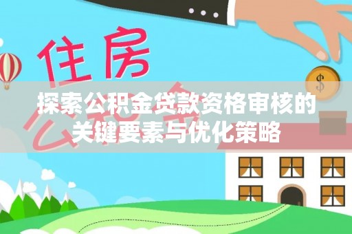 黎城探索公积金贷款资格审核的关键要素与优化策略