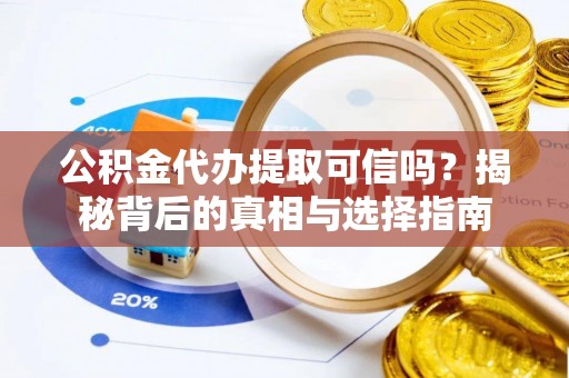 黎城公积金代办提取可信吗？揭秘背后的真相与选择指南