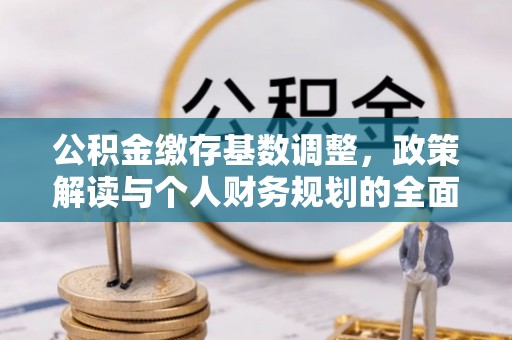 黎城公积金缴存基数调整，政策解读与个人财务规划的全面分析