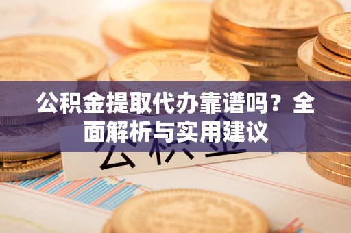 黎城公积金提取代办靠谱吗？全面解析与实用建议